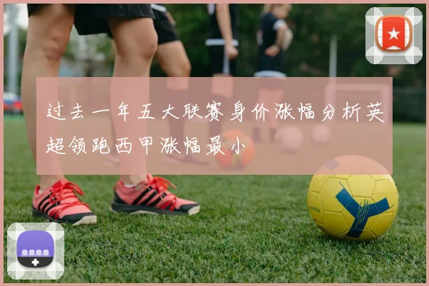 过去一年五大联赛身价涨幅分析英超领跑西甲涨幅最小