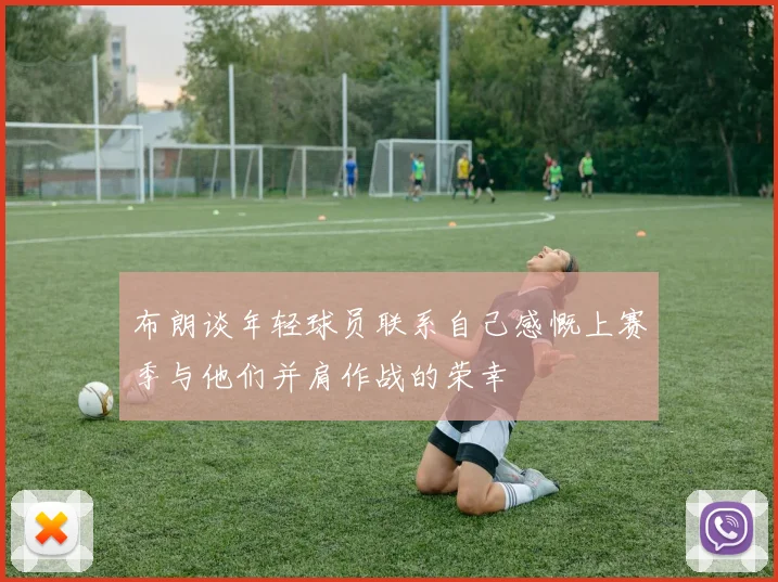 布朗谈年轻球员联系自己感慨上赛季与他们并肩作战的荣幸