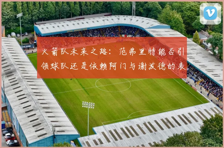 火箭队未来之路：范弗里特能否引领球队还是依赖阿门与谢泼德的表现