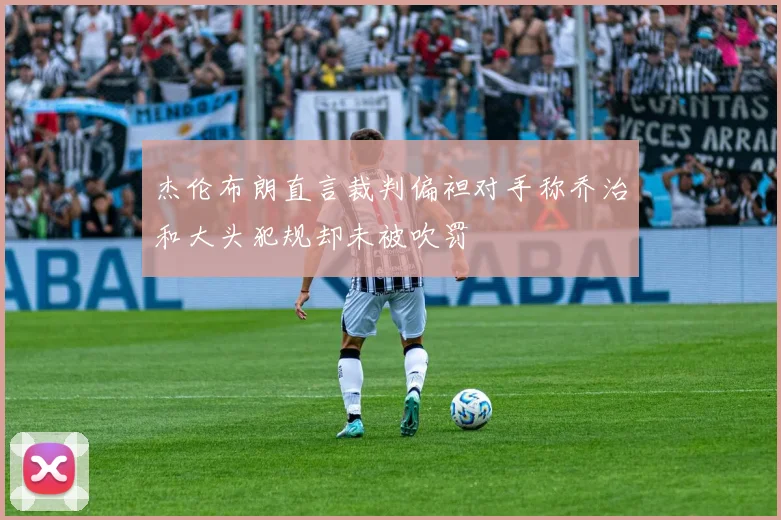 杰伦布朗直言裁判偏袒对手称乔治和大头犯规却未被吹罚