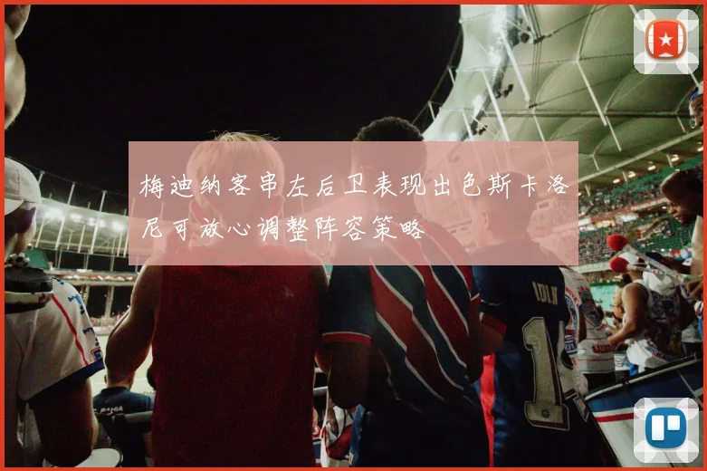 梅迪纳客串左后卫表现出色斯卡洛尼可放心调整阵容策略