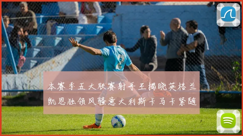 本赛季五大联赛射手王揭晓英格兰凯恩独领风骚意大利斯卡马卡紧随其后