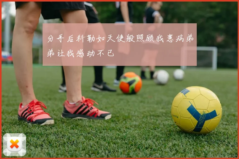 分手后科勒如天使般照顾我患病弟弟让我感动不已
