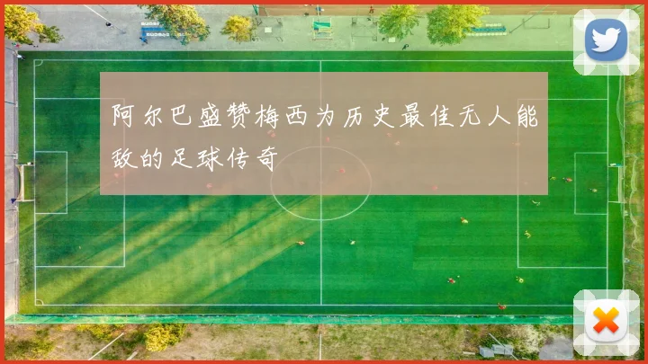 阿尔巴盛赞梅西为历史最佳无人能敌的足球传奇