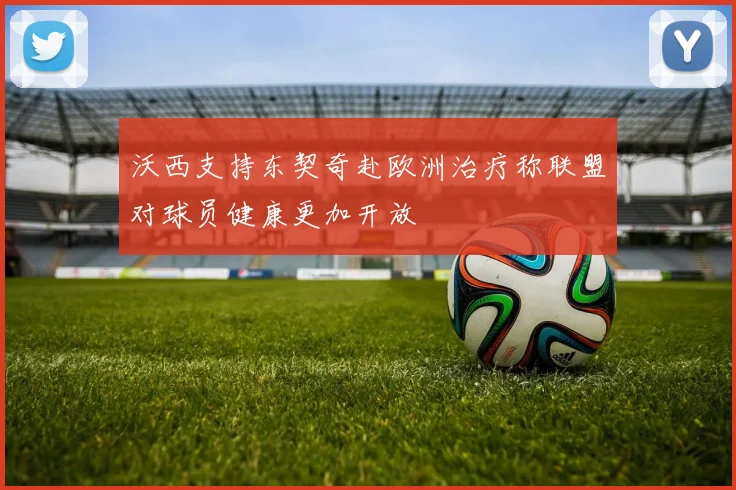 沃西支持东契奇赴欧洲治疗称联盟对球员健康更加开放