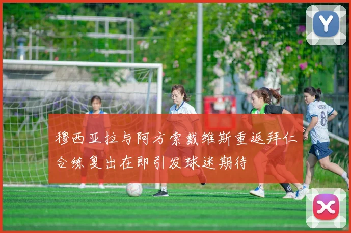穆西亚拉与阿方索戴维斯重返拜仁合练复出在即引发球迷期待