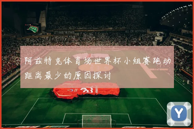 阿兹特克体育场世界杯小组赛跑动距离最少的原因探讨