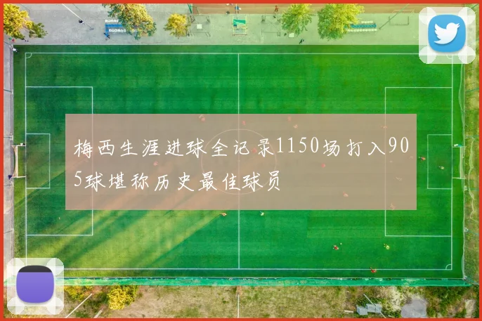 梅西生涯进球全记录1150场打入905球堪称历史最佳球员