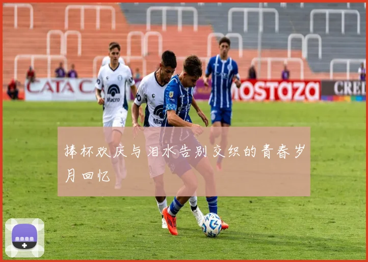 捧杯欢庆与泪水告别交织的青春岁月回忆