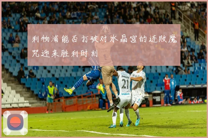 利物浦能否打破对水晶宫的连败魔咒迎来胜利时刻