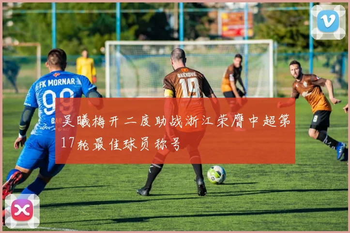 吴曦梅开二度助战浙江荣膺中超第17轮最佳球员称号