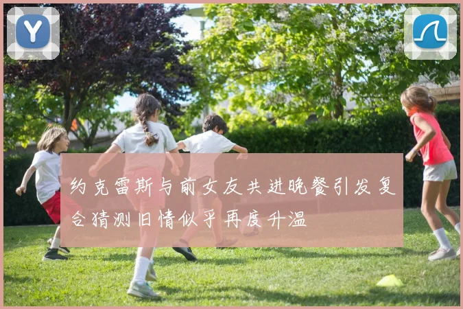 约克雷斯与前女友共进晚餐引发复合猜测旧情似乎再度升温