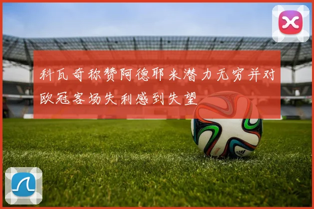 科瓦奇称赞阿德耶米潜力无穷并对欧冠客场失利感到失望