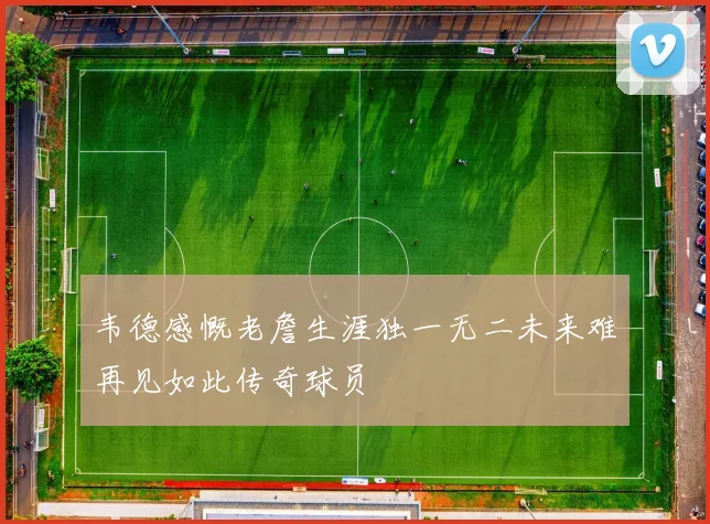 韦德感慨老詹生涯独一无二未来难再见如此传奇球员