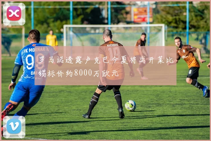 罗马诺透露卢克巴今夏将离开莱比锡标价约8000万欧元