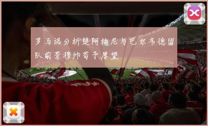 罗马诺分析楚阿梅尼与巴尔韦德留队前景穆帅寄予厚望