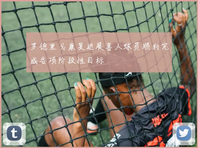 罗德里戈康复进展喜人球员顺利完成各项阶段性目标