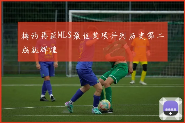 梅西再获MLS最佳奖项并列历史第二成就辉煌