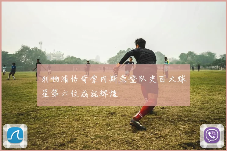 利物浦传奇索内斯荣登队史百大球星第六位成就辉煌