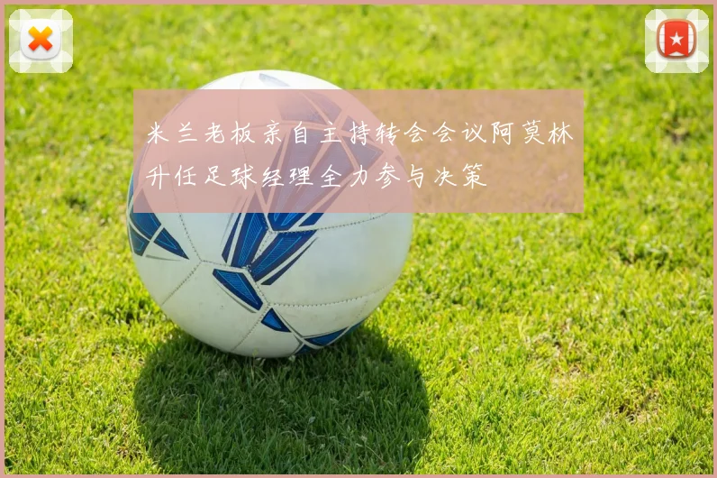 米兰老板亲自主持转会会议阿莫林升任足球经理全力参与决策