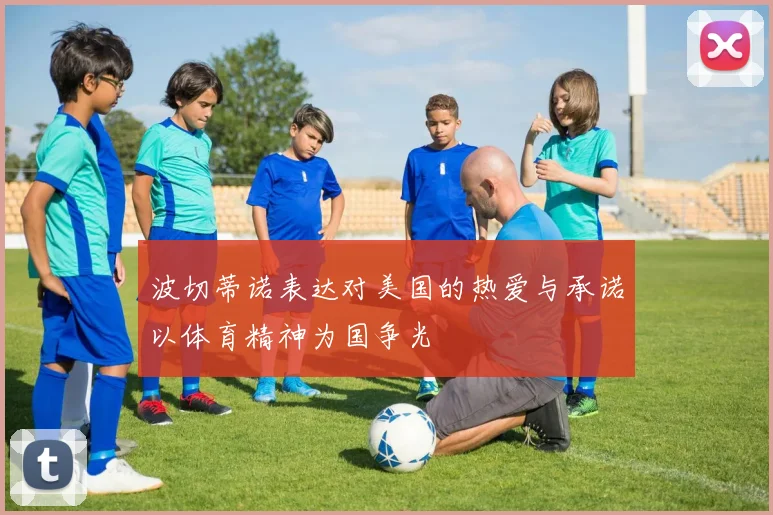 波切蒂诺表达对美国的热爱与承诺以体育精神为国争光