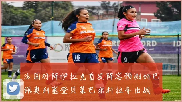 法国对阵伊拉克首发阵容预测姆巴佩奥利塞登贝莱巴尔科拉齐出战