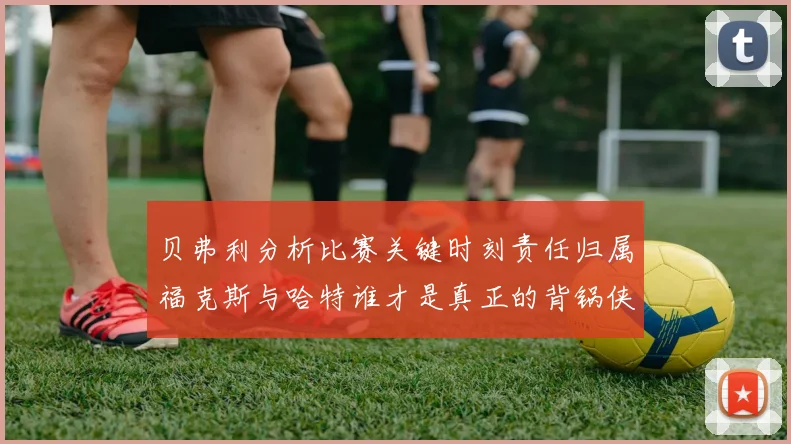 贝弗利分析比赛关键时刻责任归属福克斯与哈特谁才是真正的背锅侠