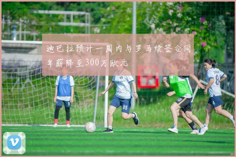 迪巴拉预计一周内与罗马续签合同年薪降至300万欧元
