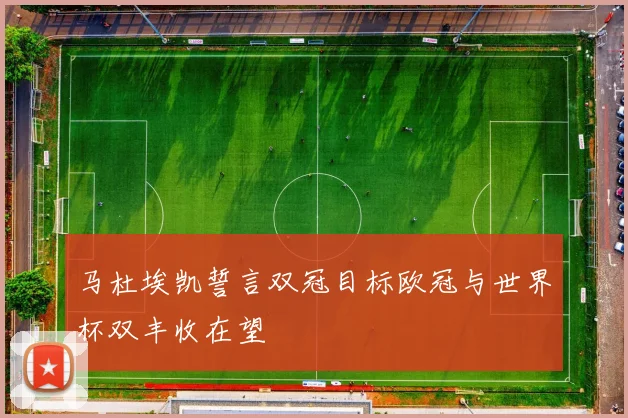 马杜埃凯誓言双冠目标欧冠与世界杯双丰收在望