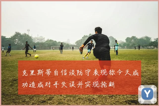 克里斯蒂自信谈防守表现称今天成功造成对手失误并实现抢断