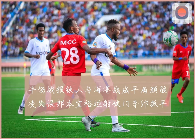 半场战报铁人与海港战成平局颜骏凌失误邦本宜裕远射破门李帅扳平