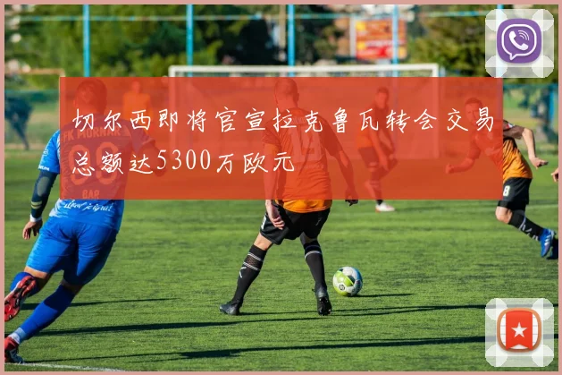 切尔西即将官宣拉克鲁瓦转会交易总额达5300万欧元